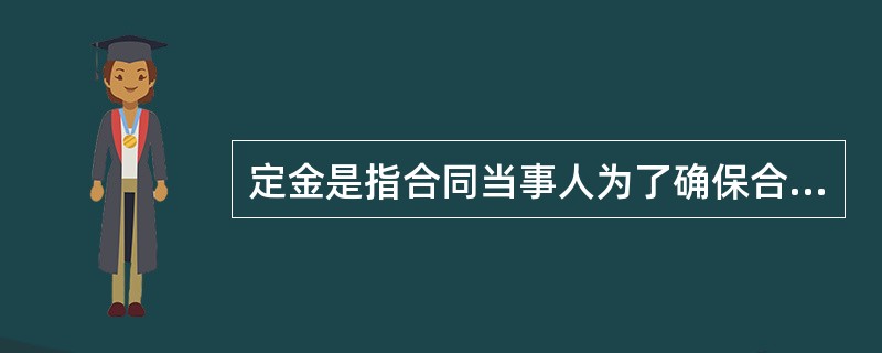 定金是指合同当事人为了确保合同的履行，依据法律规定或者当事人双方的约定，由当事人一方在合同订立时，或订立后、履行前，按合同标的额的一定比例，预先给付对方当事人的金钱或其他代替物。<br />