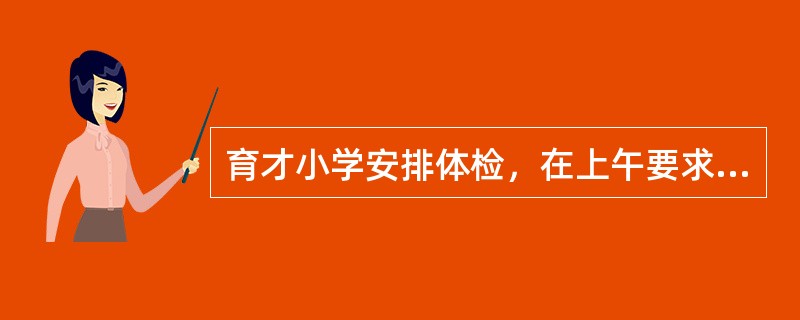 育才小学安排体检，在上午要求一年级、二年级、三年级、四年级、五年级、六年级学生中有4个年级必须全体检完，所以医院开设了4个体检口同时进行，但是学校明确规定最低年级和最高年级不能在第一口和第四口，其他的