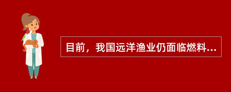 目前，我国远洋渔业仍面临燃料成本、船舶设施设备购置或建造成本、人工成本、管理成本、资源使用成本“五大成本”的增加，以及现代渔民队伍匮乏、渔船装备落后、海外渔业基地缺失，这些因素成为制约我国远洋渔业发展