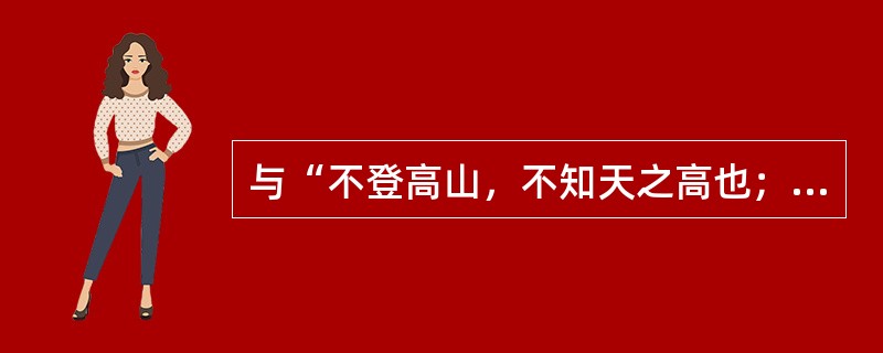 与“不登高山，不知天之高也；不临深溪，不知地之厚也”蕴含的哲学道理一致的是（　　）。