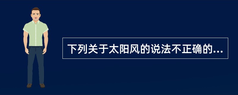 下列关于太阳风的说法不正确的是（　　）。