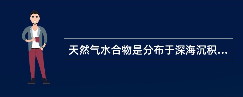 天然气水合物是分布于深海沉积物中，由天然气与水在高压低温条件下形成的类冰状的结晶物质。因其外观像冰而且遇火即可燃烧，所以又被称作“可燃冰”“固体瓦斯”或“气冰”。<br />下列关于“可燃
