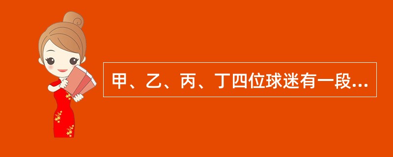 甲、乙、丙、丁四位球迷有一段对话。<br />甲说：“Y球队能进入决赛。”<br />乙说：“如果X球队能进入决赛，那么Y球队也能进入决赛。”<br />丙说：“我