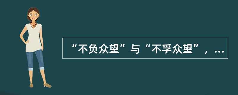 “不负众望”与“不孚众望”，仅一字之差，但其义______，作为公益型国企的石油石化、电网、通信服务等，一定要心系国家利益和人民利益，并把国家利益和人民利益放在首位，做到“______”，切忌“___