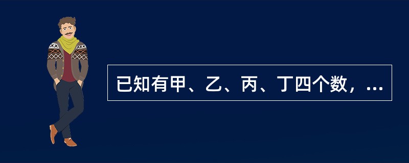 已知有甲、乙、丙、丁四个数，甲乙之和大于丙丁之和，甲丁之和大于乙丙之和，乙丁之和大于甲丙之和。<br />根据以上请判断这四个数谁最小？（　　）。