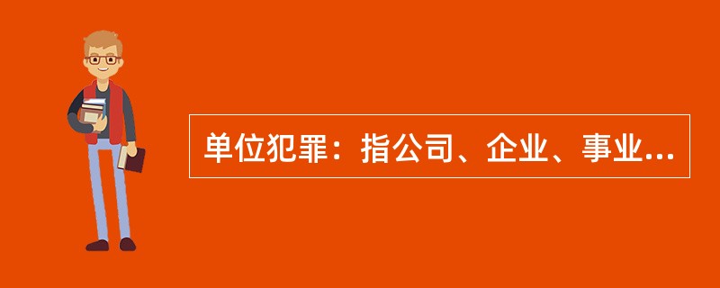 单位犯罪：指公司、企业、事业单位、机关、团体，为本单位谋取利益，经单位决策机构或由负责人员决定而以单位名义实施的危害社会、依法应受刑罚处罚的行为。<br />以下属于单位犯罪的是（　　）。