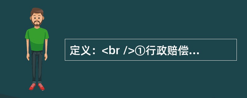 定义：<br />①行政赔偿：行政主体违法实施行政行为，侵犯相对人合法权益造成损害时由国家承担的一种赔偿责任。<br />②行政补偿：国家行政机关及其工作人员在管理国家和社会公