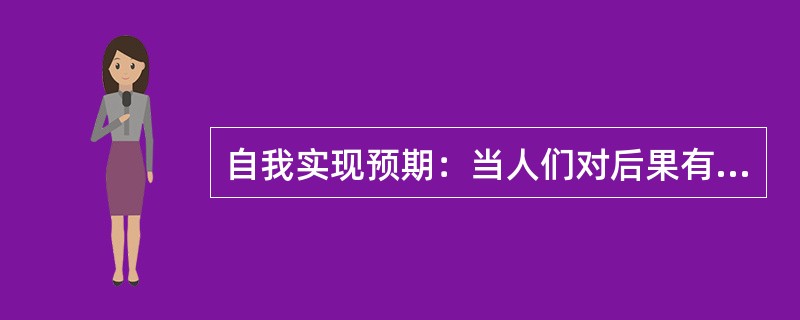 自我实现预期：当人们对后果有期望或期待时，就会引发某种行为，预期可以通过自我暗示或他人暗示形成自我鼓励或他人鼓励，对激发与调动潜在的能力起到一定的作用。积极的预期会产生积极的结果，消极的预期则产生消极