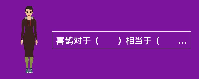 喜鹊对于（　　）相当于（　　）对于福禄双全。