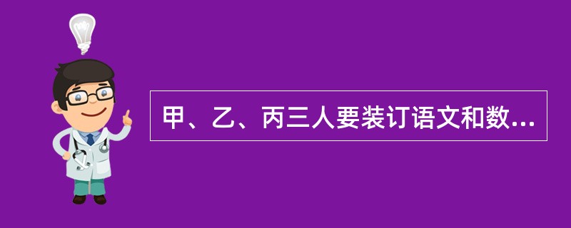 甲、乙、丙三人要装订语文和数学课本。装订语文课本的工作量比装订数学课本的工作量多<img border="0" style="width: 13px; height