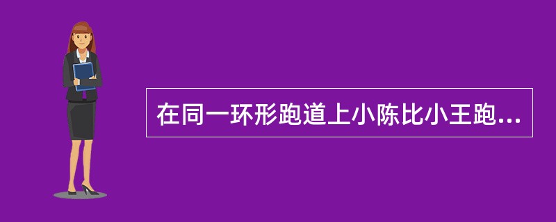 在同一环形跑道上小陈比小王跑得慢，两人都按同一方向跑步锻炼时，每隔12分钟相遇一次；若两人速度不变，其中一人按相反方向跑步，则隔4分钟相遇一次。问两人跑完一圈花费的时间小陈比小王多几分钟？（　　）