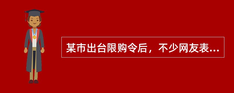 某市出台限购令后，不少网友表示支持该市限购令出台，并希望该市房价在限购令的影响下能有所下降。从搜房网调查结果来看，限购令出台一个月后，近7成网友对该市限购令表示不满意，他们认为在这一个月期间的调控效果