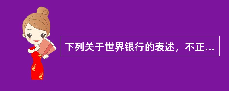 下列关于世界银行的表述，不正确的是（　　）。