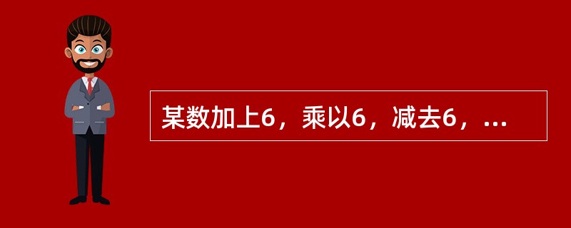某数加上6，乘以6，减去6，除以6，其结果等于6，则这个数是多少？（　　）