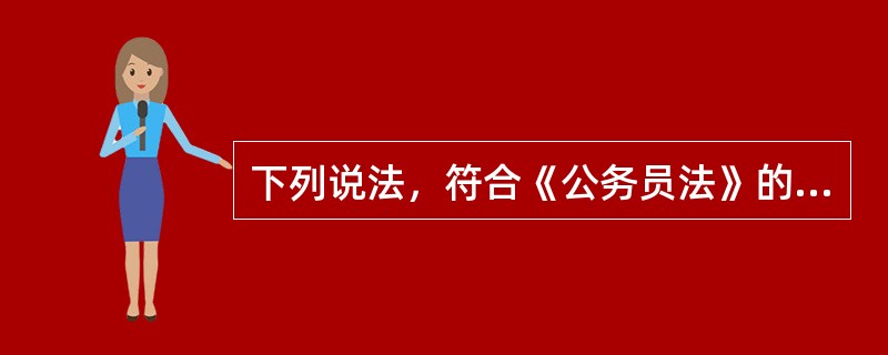 下列说法，符合《公务员法》的一项是（　　）。