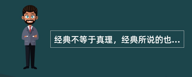 经典不等于真理，经典所说的也不可能都正确，经典之所以吸引一代又一代的人去读它们，不在于它们保证了真理，也不在于它们具有超越时空的消闲功能，或“工具理性”的实用功效，而是在于它们是人类精神文明的结晶和体
