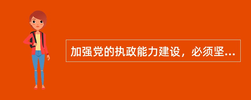 加强党的执政能力建设，必须坚持的核心是（　　）。