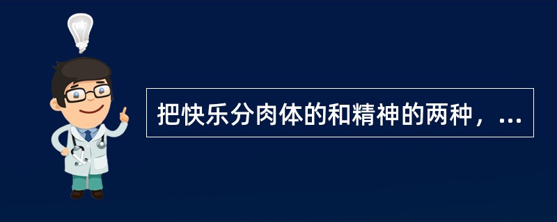 把快乐分肉体的和精神的两种，这是最糊涂的分析。一切快乐的享受都属于精神的，尽管快乐的原因是肉体上的物质刺激。小孩子初生下来，吃饱了奶就乖乖地睡，并不知道什么是快活，虽然它身体感觉舒服。缘故是小孩子的精