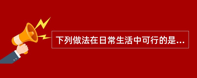 下列做法在日常生活中可行的是（　　）。