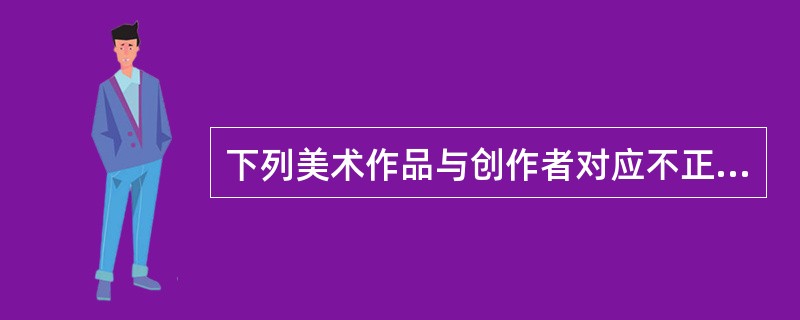 下列美术作品与创作者对应不正确的一项是（　　）。