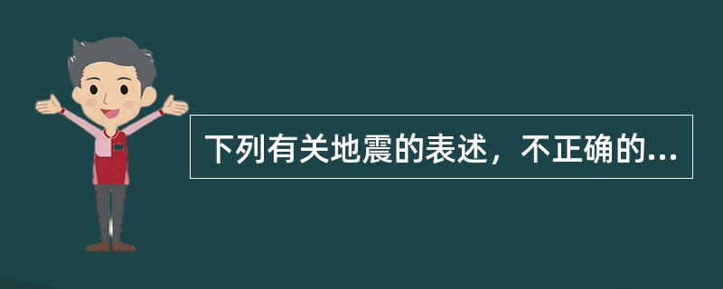 下列有关地震的表述，不正确的是（　　）。