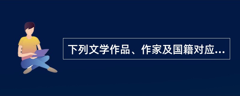 下列文学作品、作家及国籍对应正确的是（　　）。