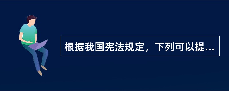 根据我国宪法规定，下列可以提出修改宪法有效议案的主体是（　　）。