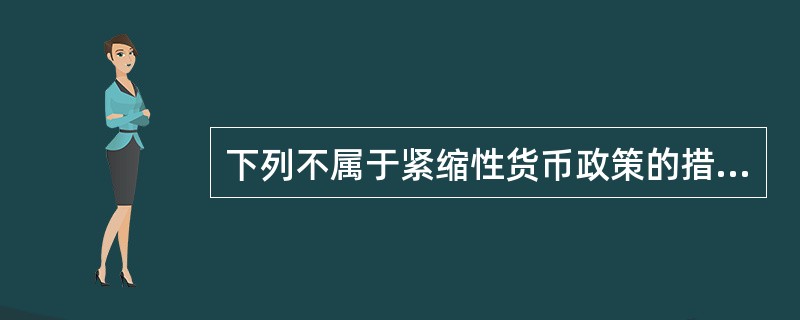 下列不属于紧缩性货币政策的措施是（　　）。