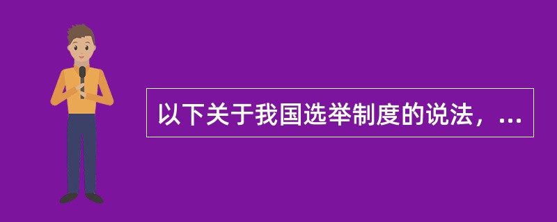 以下关于我国选举制度的说法，正确的是（　　）。