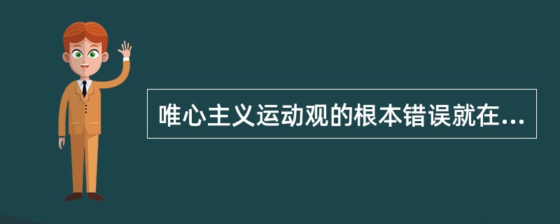 唯心主义运动观的根本错误就在于（　　）。