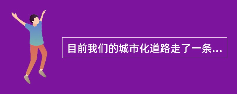 目前我们的城市化道路走了一条不符合中国的道路，为什么？一是现有的城市发展是“关起门来搞城市化”，把农民关在城外，自己在城内搞现代化，这是为城市“锦上添花”，而不是搞农村“人口城市化”。二是我们在城市化