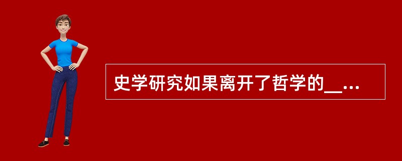 史学研究如果离开了哲学的______，不关注重大的历史事变和基本的理论问题，以繁琐考辨取代理论思维，以堆砌资料为______，以叠床架屋为______，拾芝麻以为玑珠，袭陈言而自诩多闻，见枯木以为树林