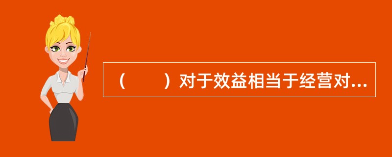 （　　）对于效益相当于经营对于（　　）。