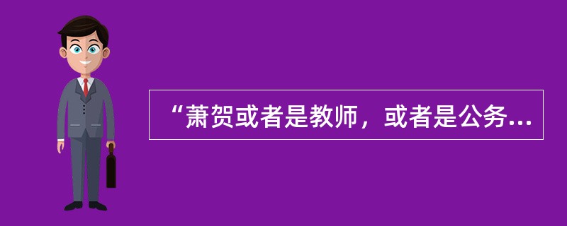 “萧贺或者是教师，或者是公务员。”<br />上述判断是以下哪种情况？（　　）