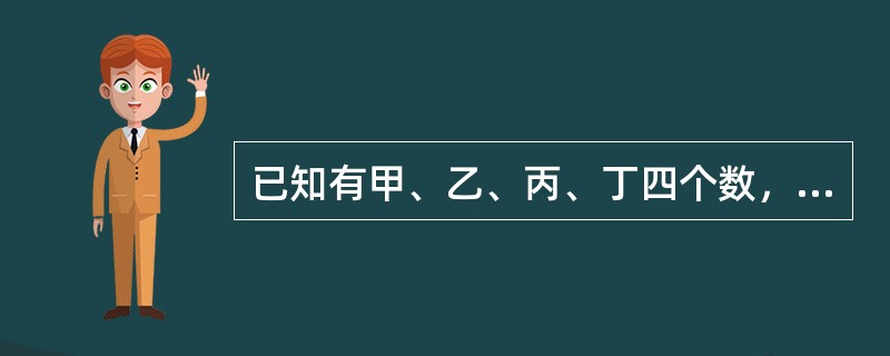 已知有甲、乙、丙、丁四个数，甲乙之和大于丙丁之和，甲丁之和大于乙丙之和，乙丁之和大于甲丙之和。<br />根据以上请判断这四个数谁最小？（　　）。