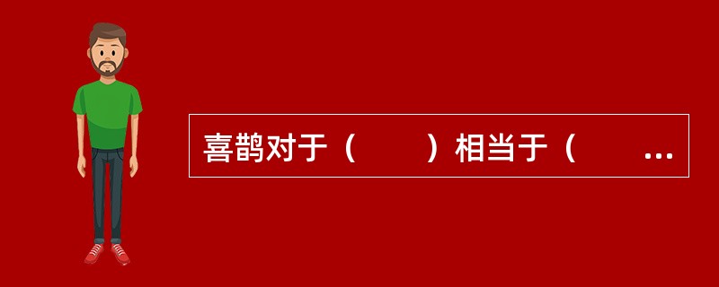 喜鹊对于（　　）相当于（　　）对于福禄双全。
