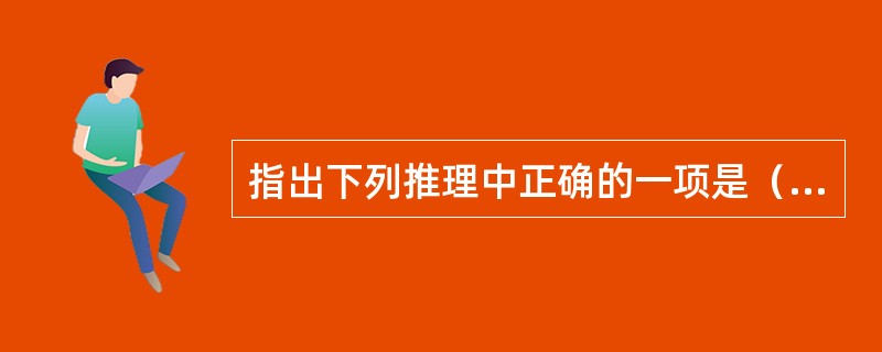 指出下列推理中正确的一项是（　　）。