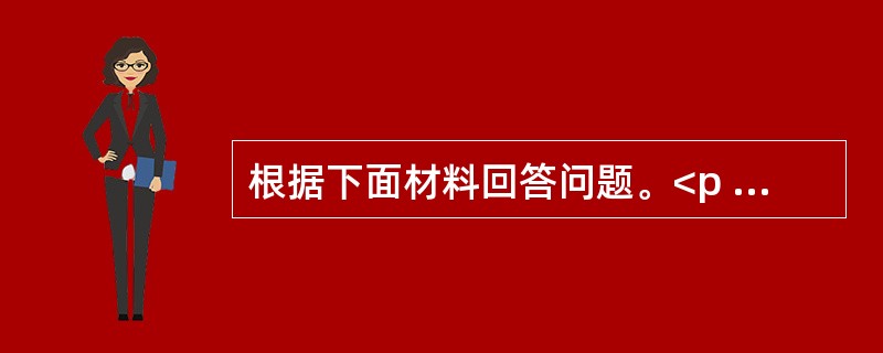 根据下面材料回答问题。<p class="MsoNormal "><img src="https://img.zhaotiba.com/fujian/2