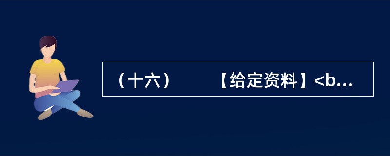 （十六）　　【给定资料】<br />　　1．黄河是中华民族的母亲河，是华夏文明的摇篮。黄河从青海源头，向东流经四川、甘肃、宁夏、内蒙古、陕西、山西、河南等省区，在山东垦利县注入渤海，全长5