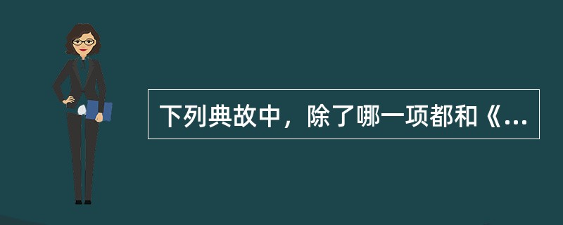 下列典故中,除了哪一项都和《孟子》有关?(  ) 下列典故中,除了哪一项都和《孟子》有关?(  )