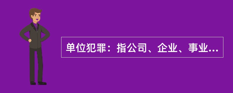 单位犯罪：指公司、企业、事业单位、机关、团体，为本单位谋取利益，经单位决策机构或由负责人员决定而以单位名义实施的危害社会、依法应受刑罚处罚的行为。<br />以下属于单位犯罪的是（　　）。