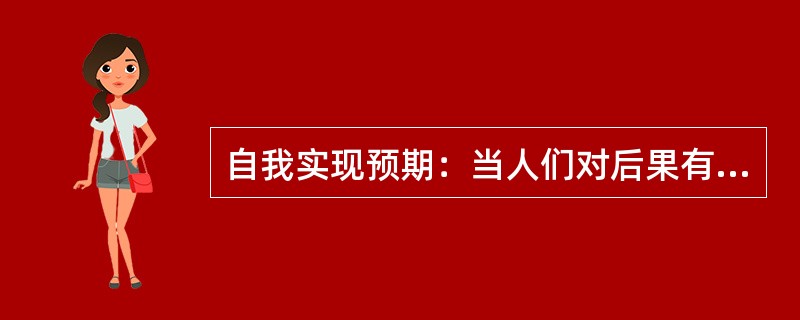 自我实现预期：当人们对后果有期望或期待时，就会引发某种行为，预期可以通过自我暗示或他人暗示形成自我鼓励或他人鼓励，对激发与调动潜在的能力起到一定的作用。积极的预期会产生积极的结果，消极的预期则产生消极