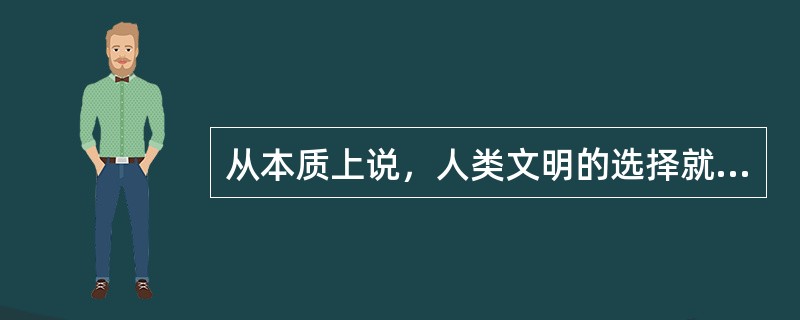 从本质上说，人类文明的选择就是不断脱离动物的过程，这一过程主要包括人类体质的进化与心性的进化两个方面。从猿到人的体质进化，人类用了上百万年的时间才完成，而人类心性的进化则还要缓慢。当人类跨越石器时代、