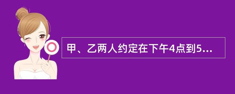 甲、乙两人约定在下午4点到5点间在某地相见。他们约好当其中一人先到后一定要等另一人15分钟，若另一人仍不到则可以离去，则甲、乙能相见的概率为（　　）。