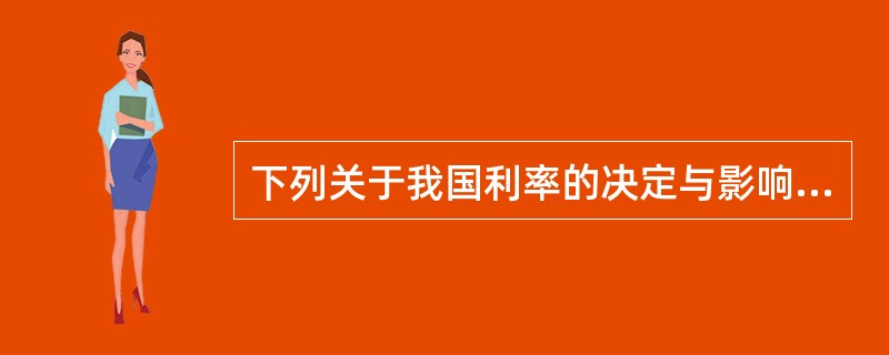 下列关于我国利率的决定与影响因素，表述不正确的一项是（　　）。