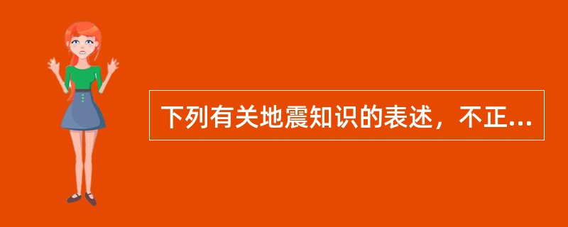 下列有关地震知识的表述，不正确的是（　　）。