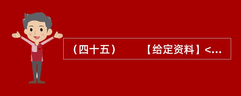 （四十五）　　【给定资料】<br />　　1．2012年3月21日.据新华网消息，中国质量协会、全国用户委员会21日公布的银行业客户满意度测评结果显示，银行收费不合理是客户最不满意的问题，