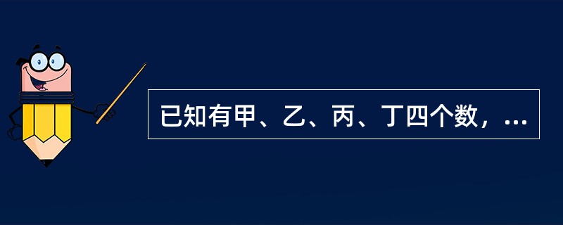 已知有甲、乙、丙、丁四个数，甲乙之和大于丙丁之和，甲丁之和大于乙丙之和，乙丁之和大于甲丙之和。<br />根据以上请判断这四个数谁最小？（　　）。