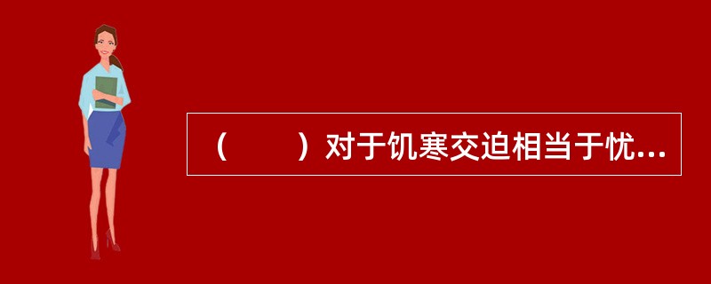 （　　）对于饥寒交迫相当于忧愁对于（　　）