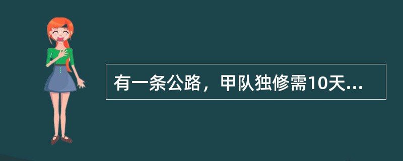 有一条公路，甲队独修需10天，乙队独修需12天，丙队独修需15天，修完第一条公路后，三队又去维修两条规模更大的公路A和B，且修这两条公路所需的工作量相同，甲修A公路，乙修B公路，丙先帮甲后帮乙，结果用